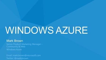 WINDOWS AZURE Mark Brown Senior Product Marketing Manager – Community & Web Windows Azure