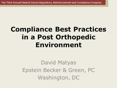 The Third Annual Medical Device Regulatory, Reimbursement and Compliance Congress Compliance Best Practices in a Post Orthopedic Environment David Matyas.
