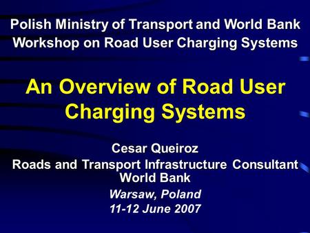 An Overview of Road User Charging Systems Polish Ministry of Transport and World Bank Workshop on Road User Charging Systems Cesar Queiroz Roads and Transport.