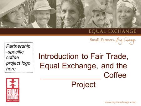 Introduction to Fair Trade, Equal Exchange, and the ______________ Coffee Project Partnership -specific coffee project logo here.