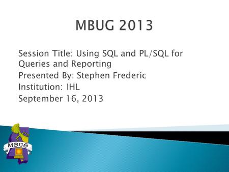 Session Title: Using SQL and PL/SQL for Queries and Reporting Presented By: Stephen Frederic Institution: IHL September 16, 2013.
