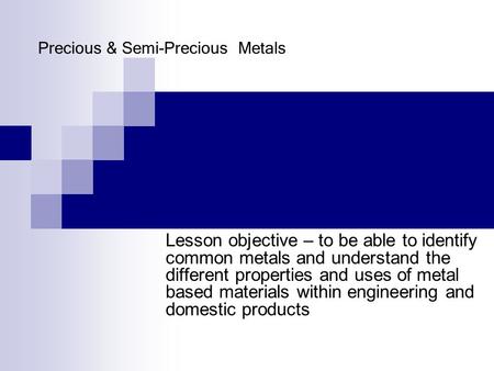 Precious & Semi-Precious Metals Lesson objective – to be able to identify common metals and understand the different properties and uses of metal based.