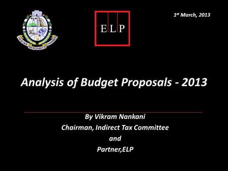 Analysis of Budget Proposals - 2013 By Vikram Nankani Chairman, Indirect Tax Committee and Partner,ELP 1 st March, 2013.