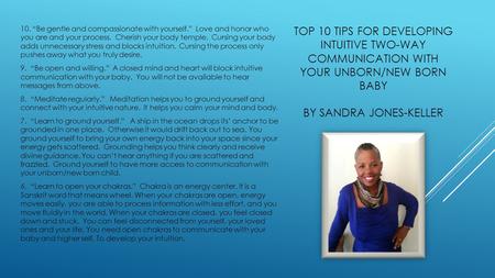 TOP 10 TIPS FOR DEVELOPING INTUITIVE TWO-WAY COMMUNICATION WITH YOUR UNBORN/NEW BORN BABY BY SANDRA JONES-KELLER 10. “Be gentle and compassionate with.