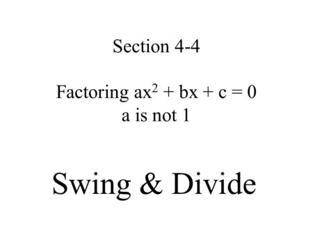 Section 4-4 Factoring ax 2 + bx + c = 0 a is not 1 Swing & Divide.