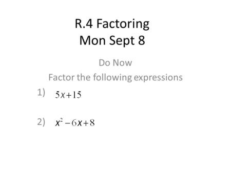 R.4 Factoring Mon Sept 8 Do Now Factor the following expressions 1) 2)