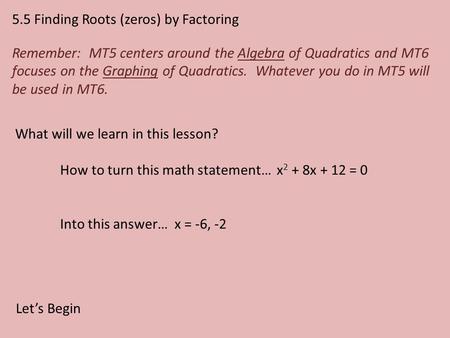 5.5 Finding Roots (zeros) by Factoring Remember: MT5 centers around the Algebra of Quadratics and MT6 focuses on the Graphing of Quadratics. Whatever you.