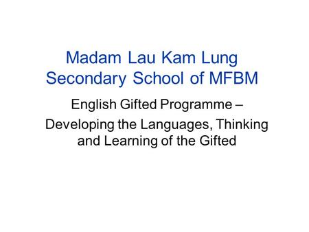 Madam Lau Kam Lung Secondary School of MFBM English Gifted Programme – Developing the Languages, Thinking and Learning of the Gifted.