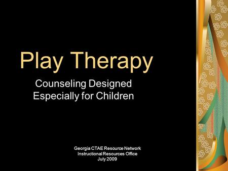 Play Therapy Counseling Designed Especially for Children Georgia CTAE Resource Network Instructional Resources Office July 2009.