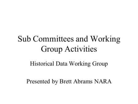Sub Committees and Working Group Activities Historical Data Working Group Presented by Brett Abrams NARA.