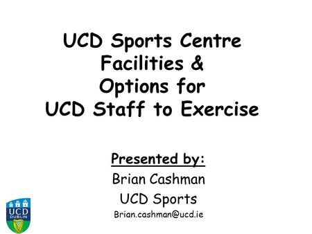 UCD Sports Centre Facilities & Options for UCD Staff to Exercise Presented by: Brian Cashman UCD Sports