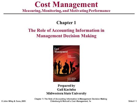 © John Wiley & Sons, 2005 Chapter 1: The Role of Accounting Information in Management Decision Making Eldenburg & Wolcott’s Cost Management, 1eSlide #
