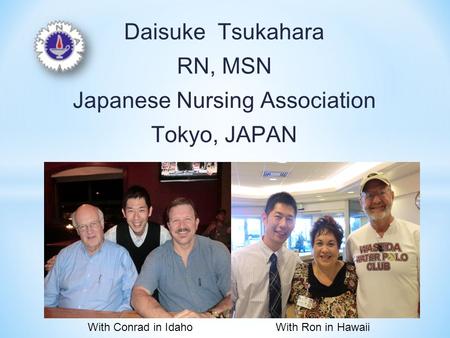Daisuke Tsukahara RN, MSN Japanese Nursing Association Tokyo, JAPAN With Conrad in IdahoWith Ron in Hawaii.