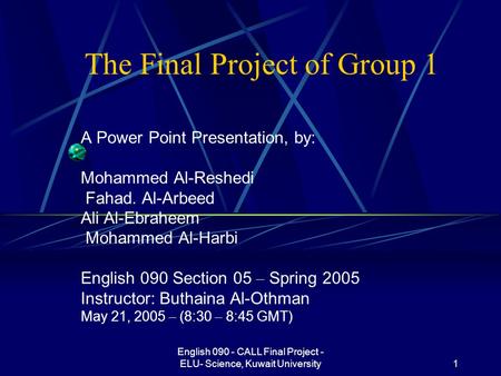 English 090 - CALL Final Project - ELU- Science, Kuwait University1 The Final Project of Group 1 A Power Point Presentation, by: Mohammed Al-Reshedi Fahad.