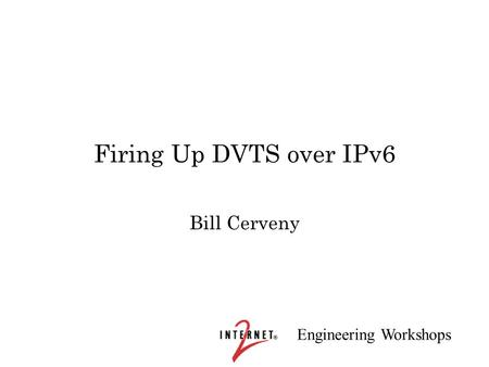 Engineering Workshops Firing Up DVTS over IPv6 Bill Cerveny.
