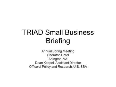 TRIAD Small Business Briefing Annual Spring Meeting Sheraton Hotel Arlington, VA Dean Koppel, Assistant Director Office of Policy and Research, U.S. SBA.