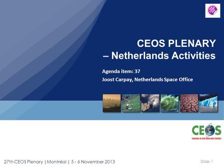 Slide: 1 27th CEOS Plenary |Montréal | 5 - 6 November 2013 Agenda item: 37 Joost Carpay, Netherlands Space Office CEOS PLENARY – Netherlands Activities.