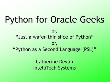 Python for Oracle Geeks or, “Just a wafer-thin slice of Python” or, “Python as a Second Language (PSL)” Catherine Devlin IntelliTech Systems.