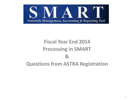 Fiscal Year End 2014 Processing in SMART & Questions from ASTRA Registration 1.