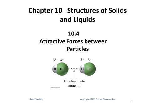 Basic Chemistry Copyright © 2011 Pearson Education, Inc. Chapter 10 Structures of Solids and Liquids 10.4 Attractive Forces between Particles 1.