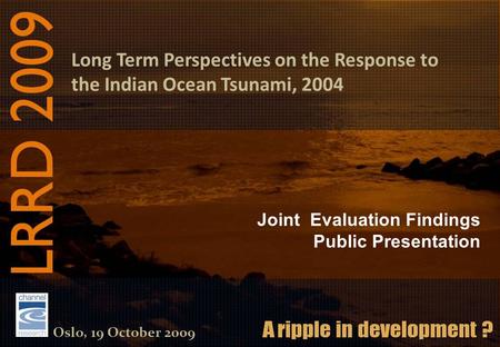Long Term Perspectives on the Response to the Indian Ocean Tsunami, 2004 Oslo, 19 October 2009 Joint Evaluation Findings Public Presentation.