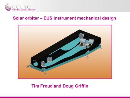 Solar orbiter – EUS instrument mechanical design Tim Froud and Doug Griffin.