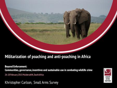 Small Arms Survey Eric Berman Managing Director, Small Arms Survey 24 SEPTEMBER 2012 Militarization of poaching and anti-poaching in Africa Beyond Enforcement: