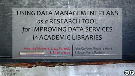 USING DATA MANAGEMENT PLANS as a RESEARCH TOOL for IMPROVING DATA SERVICES in ACADEMIC LIBRARIES Jake Carlson, Patricia Hswe & Susan Wells Parham Amanda.