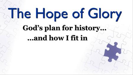 The Hope of Glory God’s plan for history… …and how I fit in.