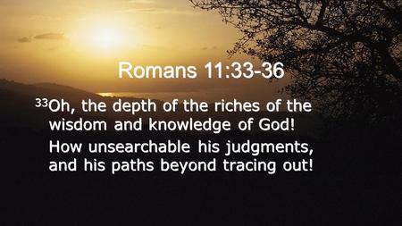 Romans 11:33-36 33 Oh, the depth of the riches of the wisdom and knowledge of God! How unsearchable his judgments, and his paths beyond tracing out! 33.
