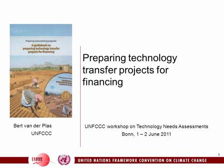 1 Bert van der Plas UNFCCC Preparing technology transfer projects for financing UNFCCC workshop on Technology Needs Assessments Bonn, 1 – 2 June 2011.