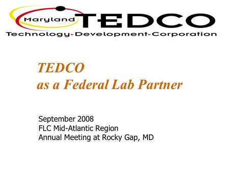 TEDCO as a Federal Lab Partner September 2008 FLC Mid-Atlantic Region Annual Meeting at Rocky Gap, MD.