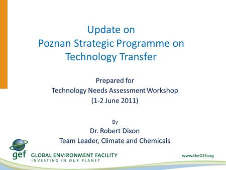 Update on Poznan Strategic Programme on Technology Transfer Prepared for Technology Needs Assessment Workshop (1-2 June 2011) By Dr. Robert Dixon Team.