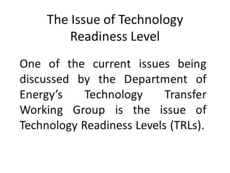 The Issue of Technology Readiness Level One of the current issues being discussed by the Department of Energy’s Technology Transfer Working Group is the.