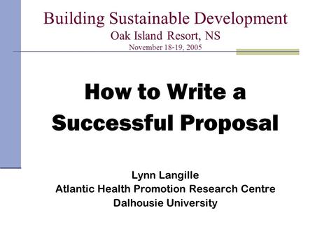 Building Sustainable Development Oak Island Resort, NS November 18-19, 2005 How to Write a Successful Proposal Lynn Langille Atlantic Health Promotion.