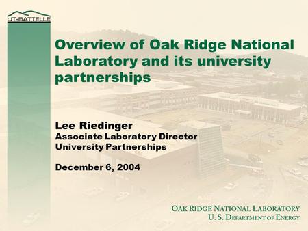 Overview of Oak Ridge National Laboratory and its university partnerships Lee Riedinger Associate Laboratory Director University Partnerships December.