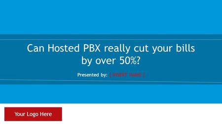 Can Hosted PBX really cut your bills by over 50%? Presented by: [ INSERT NAME ] Your Logo Here.