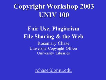 Copyright Workshop 2003 UNIV 100 Fair Use, Plagiarism File Sharing & the Web Rosemary Chase University Copyright Officer University Libraries