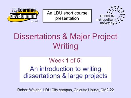 Dissertations & Major Project Writing Week 1 of 5: An introduction to writing dissertations & large projects Robert Walsha, LDU City campus, Calcutta House,