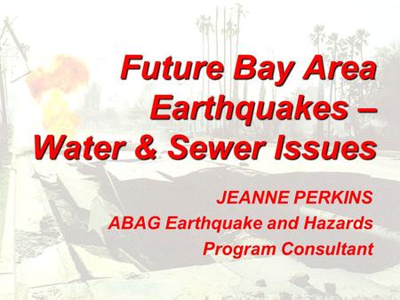 Future Bay Area Earthquakes – Water & Sewer Issues JEANNE PERKINS ABAG Earthquake and Hazards Program Consultant.