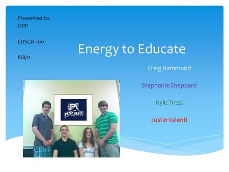 Energy to Educate Craig Hammond Stephanie Sheppard Kyle Tress Justin Valenti Presented to: OPP EDSGN 100 8/8/11.