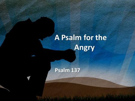 A Psalm for the Angry A Psalm for the Angry Psalm 137.