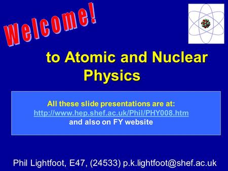 To Atomic and Nuclear Physics to Atomic and Nuclear Physics Phil Lightfoot, E47, (24533) All these slide presentations are at:
