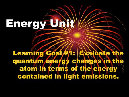 Energy Unit Learning Goal #1: Evaluate the quantum energy changes in the atom in terms of the energy contained in light emissions.