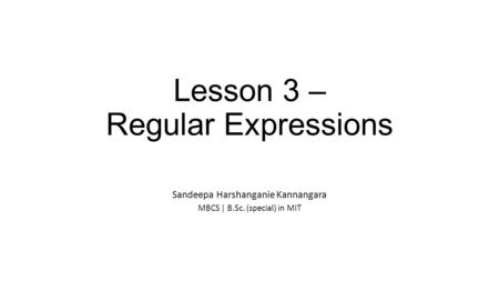 Lesson 3 – Regular Expressions Sandeepa Harshanganie Kannangara MBCS | B.Sc. (special) in MIT.