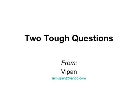 Two Tough Questions From: Vipan