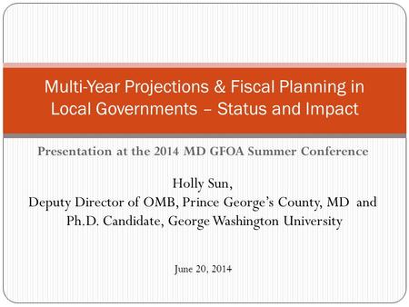 Presentation at the 2014 MD GFOA Summer Conference Holly Sun, Deputy Director of OMB, Prince George’s County, MD and Ph.D. Candidate, George Washington.