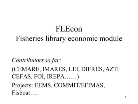 1 FLEcon Fisheries library economic module Contributors so far: (CEMARE, IMARES, LEI, DIFRES, AZTI CEFAS, FOI, IREPA……) Projects: FEMS, COMMIT/EFIMAS,