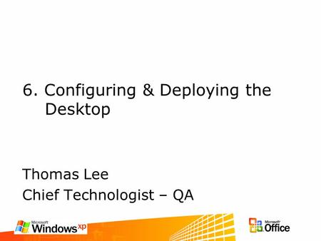 6. Configuring & Deploying the Desktop Thomas Lee Chief Technologist – QA.