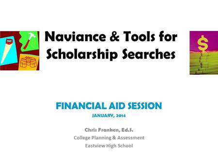 Naviance & Tools for Scholarship Searches FINANCIAL AID SESSION JANUARY, 2014 Chris Franken, Ed.S. College Planning & Assessment Eastview High School.